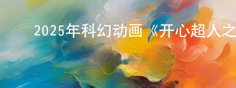﻿曹梦娜的网络影视资源,﻿2025年科幻动画《开心超人之逆世营救》HD国语中字迅雷下载_电影天堂